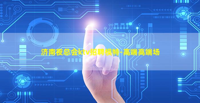济南夜总会ktv招聘模特-高端高端场