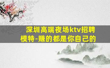 深圳高端夜场ktv招聘模特-赚的都是你自己的