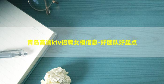 青岛高端ktv招聘女模信息-好团队好起点